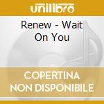 Renew - Wait On You cd musicale di Renew