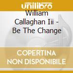 William Callaghan Iii - Be The Change cd