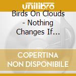 Birds On Clouds - Nothing Changes If Nothing Changes cd musicale di Birds On Clouds