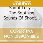 Shoot Lucy - The Soothing Sounds Of Shoot Lucy cd
