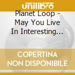 Planet Loop - May You Live In Interesting Times cd