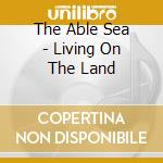 The Able Sea - Living On The Land cd