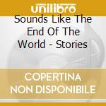Sounds Like The End Of The World - Stories cd musicale di Sounds Like The End Of The World