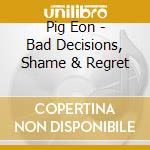 Pig Eon - Bad Decisions, Shame & Regret cd musicale di Pig Eon