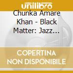 Chunka Amare Khan - Black Matter: Jazz Unmastered cd
