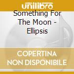 Something For The Moon - Ellipsis cd