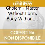 Gholem - Matter Without Form, Body Without Soul cd