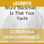 Bruce Blackman - Is That Your Yacht cd musicale di Bruce Blackman