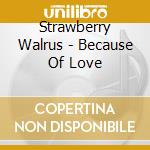 Strawberry Walrus - Because Of Love cd