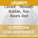 Levant - Beneath Rubble, Run Rivers Red cd musicale di Levant