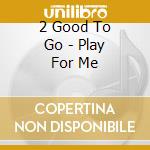 2 Good To Go - Play For Me cd