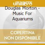 Douglas Morton - Music For Aquariums cd