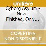 Cyborg Asylum - Never Finished, Only Abandoned cd