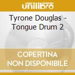 Tyrone Douglas - Tongue Drum 2 cd musicale di Tyrone Douglas
