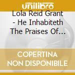Lola Reid Grant - He Inhabiteth The Praises Of His People cd musicale di Lola Reid Grant