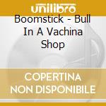 Boomstick - Bull In A Vachina Shop cd