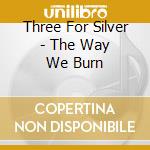 Three For Silver - The Way We Burn cd musicale di Three For Silver