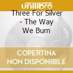 Three For Silver - The Way We Burn