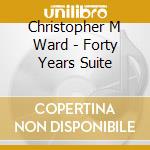 Christopher M Ward - Forty Years Suite cd musicale di Christopher M Ward