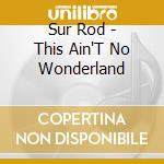 Sur Rod - This Ain'T No Wonderland cd