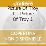 Picture Of Troy J. - Picture Of Troy J. cd musicale di Picture Of Troy J.