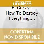 E. Grizzly - How To Destroy Everything: The Nah Mixtape cd