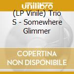(LP Vinile) Trio S - Somewhere Glimmer lp vinile di Trio S