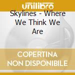 Skylines - Where We Think We Are cd musicale di Skylines