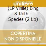 (LP Vinile) Bing & Ruth - Species (2 Lp) vinile