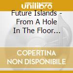 Future Islands - From A Hole In The Floor To A cd