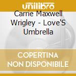 Carrie Maxwell Wrigley - Love'S Umbrella cd musicale di Carrie Maxwell Wrigley