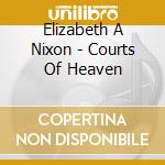 Elizabeth A Nixon - Courts Of Heaven cd musicale di Elizabeth A Nixon