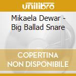 Mikaela Dewar - Big Ballad Snare cd musicale di Mikaela Dewar