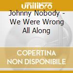 Johnny Nobody - We Were Wrong All Along cd