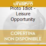 Proto Idiot - Leisure Opportunity cd musicale di Proto Idiot
