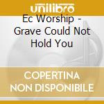 Ec Worship - Grave Could Not Hold You cd