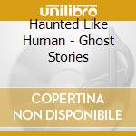 Haunted Like Human - Ghost Stories cd