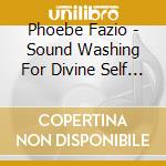 Phoebe Fazio - Sound Washing For Divine Self Care cd musicale di Phoebe Fazio