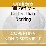 Bill Zeffiro - Better Than Nothing cd musicale di Bill Zeffiro
