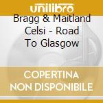 Bragg & Maitland Celsi - Road To Glasgow cd musicale di Bragg & Maitland Celsi