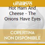 Hot Ham And Cheese - The Onions Have Eyes cd