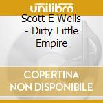 Scott E Wells - Dirty Little Empire cd musicale di Scott E Wells