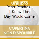 Peter Pendras - I Knew This Day Would Come cd musicale di Peter Pendras