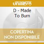 D - Made To Burn cd