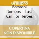Barstool Romeos - Last Call For Heroes cd musicale di Barstool Romeos