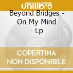 Beyond Bridges - On My Mind - Ep cd