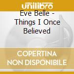Eve Belle - Things I Once Believed cd musicale di Eve Belle