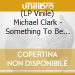 (LP Vinile) Michael Clark - Something To Be Won lp vinile di Michael Clark