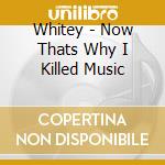 Whitey - Now Thats Why I Killed Music cd musicale