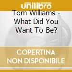 Tom Williams - What Did You Want To Be? cd musicale di Williams, Tom